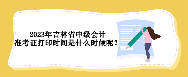 2023年吉林省中級會計準(zhǔn)考證打印時間是什么時候呢？