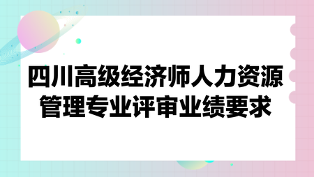 四川高級(jí)經(jīng)濟(jì)師人力資源管理專(zhuān)業(yè)評(píng)審業(yè)績(jī)要求