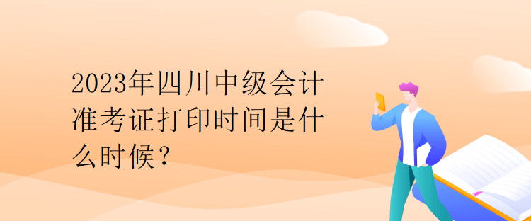 2023年四川中級會計準(zhǔn)考證打印時間是什么時候？