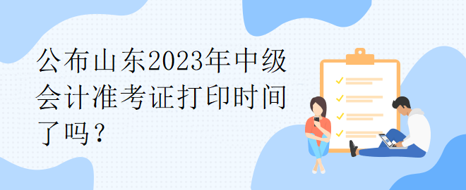 公布山東2023年中級會(huì)計(jì)準(zhǔn)考證打印時(shí)間了嗎？