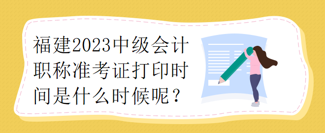 福建2023中級(jí)會(huì)計(jì)職稱準(zhǔn)考證打印時(shí)間是什么時(shí)候呢？