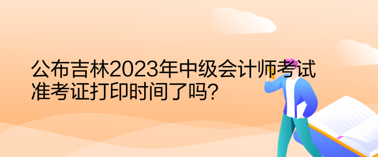 公布吉林2023年中級(jí)會(huì)計(jì)師考試準(zhǔn)考證打印時(shí)間了嗎？