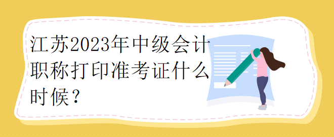 江蘇2023年中級(jí)會(huì)計(jì)職稱(chēng)打印準(zhǔn)考證什么時(shí)候？