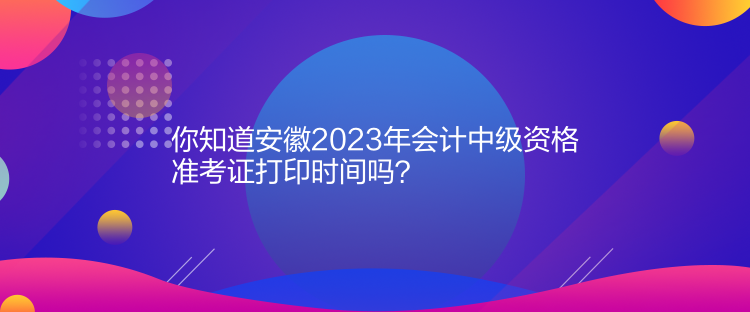 你知道安徽2023年會(huì)計(jì)中級(jí)資格準(zhǔn)考證打印時(shí)間嗎？