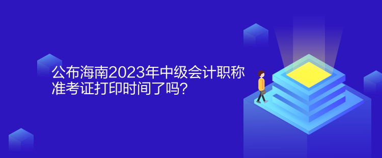 公布海南2023年中級會計職稱準(zhǔn)考證打印時間了嗎？