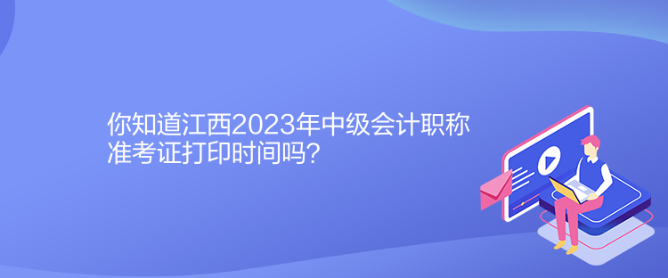 你知道江西2023年中級會計職稱準(zhǔn)考證打印時間嗎？