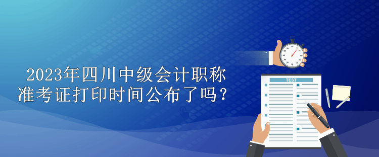 2023年四川中級(jí)會(huì)計(jì)職稱準(zhǔn)考證打印時(shí)間公布了嗎？