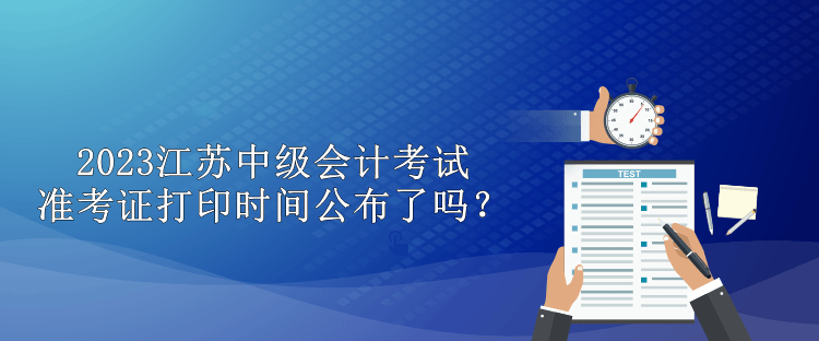 2023江蘇中級會計(jì)考試準(zhǔn)考證打印時間公布了嗎？