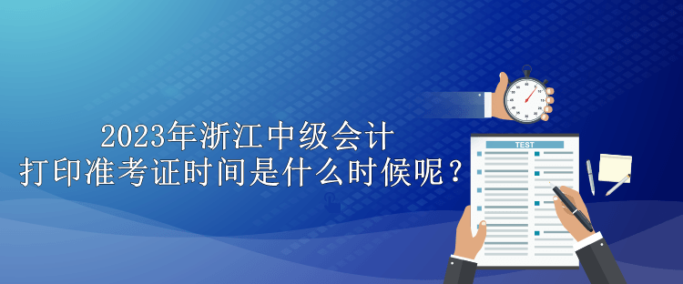 2023年浙江中級會計打印準(zhǔn)考證時間是什么時候呢？