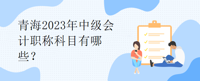 青海2023年中級(jí)會(huì)計(jì)職稱科目有哪些？