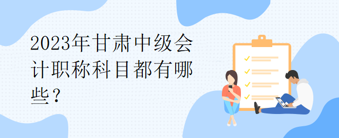 2023年甘肅中級會計職稱科目都有哪些？