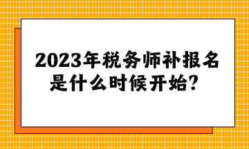 2023年稅務(wù)師補(bǔ)報(bào)名是什么時(shí)候開(kāi)始？