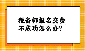 稅務(wù)師報名交費不成功怎么辦？