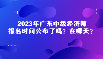 2023年廣東中級經濟師報名時間公布了嗎？在哪天？