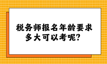 稅務(wù)師報名年齡要求多大可以考呢？