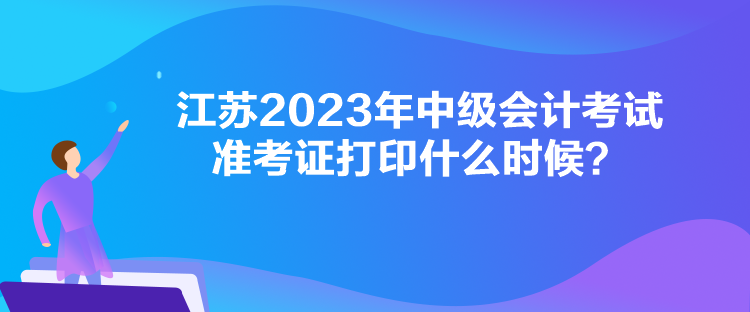 江蘇2023年中級會計考試準考證打印什么時候？