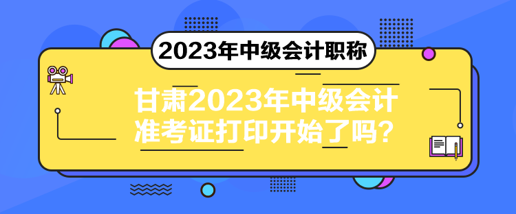 甘肅2023年中級會計(jì)準(zhǔn)考證打印開始了嗎？