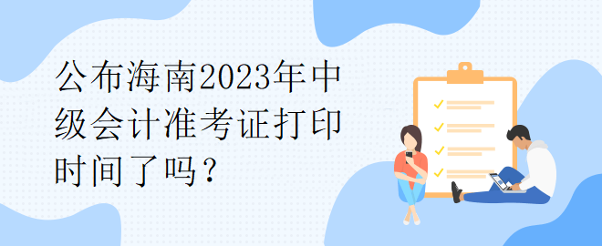 公布海南2023年中級(jí)會(huì)計(jì)準(zhǔn)考證打印時(shí)間了嗎？