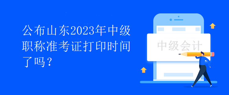 公布山東2023年中級(jí)職稱準(zhǔn)考證打印時(shí)間了嗎？