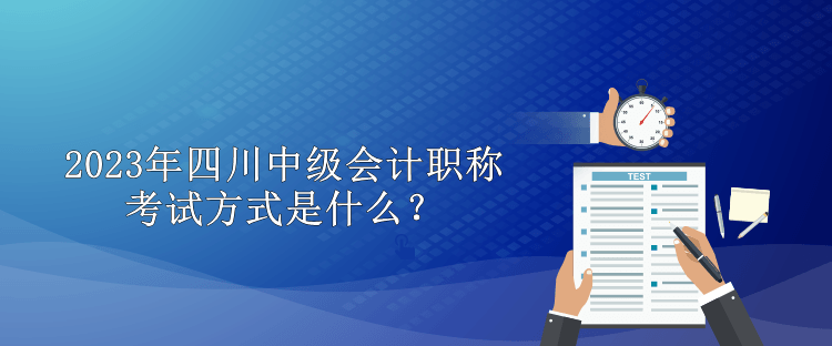 2023年四川中級會計職稱考試方式是什么？