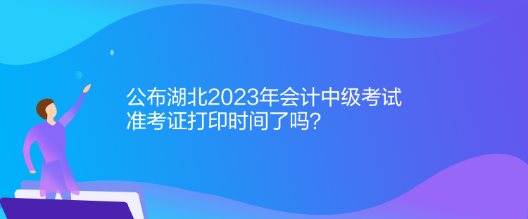 公布湖北2023年會計中級考試準考證打印時間了嗎？