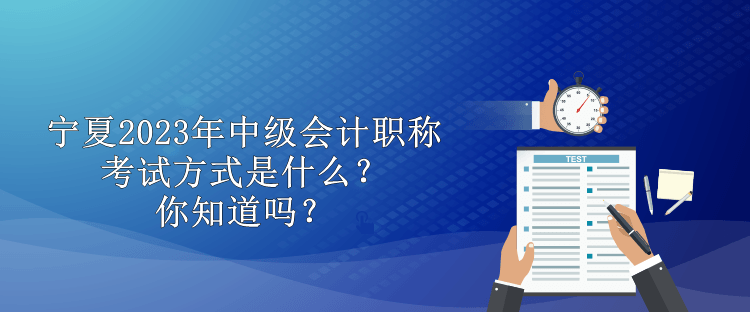 寧夏2023年中級會計職稱考試方式是什么？你知道嗎？