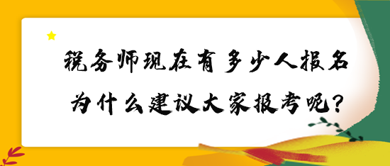 稅務(wù)師現(xiàn)在有多少人報名？為什么建議大家報考呢？