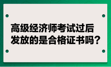 高級(jí)經(jīng)濟(jì)師考試過后發(fā)放的是合格證書嗎？