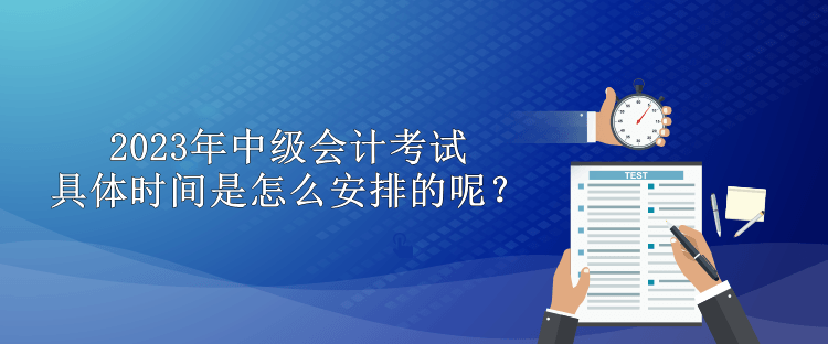 2023年中級會計考試具體時間是怎么安排的呢？