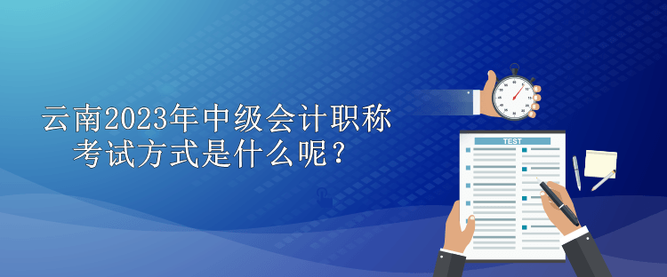 云南2023年中級會計職稱考試方式是什么呢？