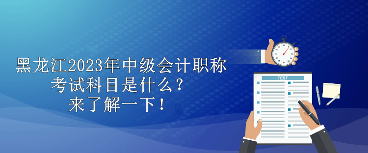 黑龍江2023年中級會計職稱考試科目是什么？來了解一下！