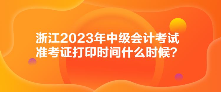 浙江2023年中級會計考試準考證打印時間什么時候？