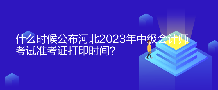 什么時(shí)候公布河北2023年中級(jí)會(huì)計(jì)師考試準(zhǔn)考證打印時(shí)間？