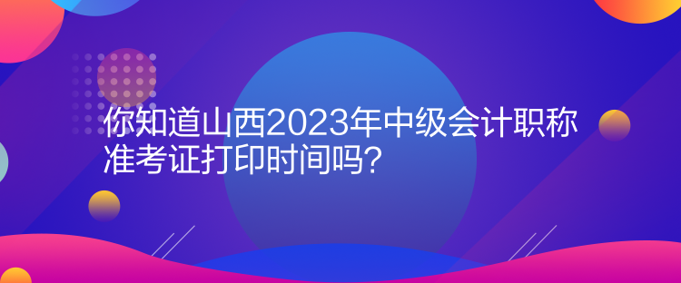 你知道山西2023年中級(jí)會(huì)計(jì)職稱準(zhǔn)考證打印時(shí)間嗎？