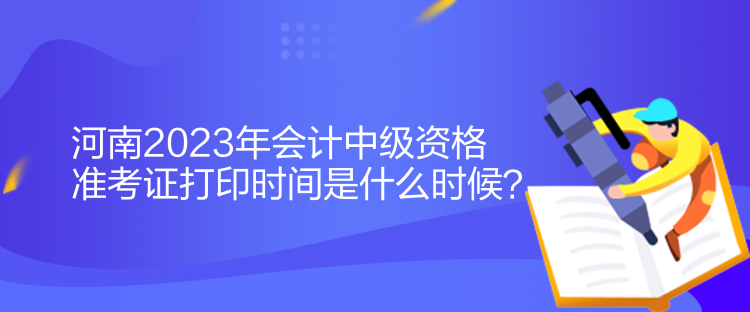 河南2023年會(huì)計(jì)中級(jí)資格準(zhǔn)考證打印時(shí)間是什么時(shí)候？