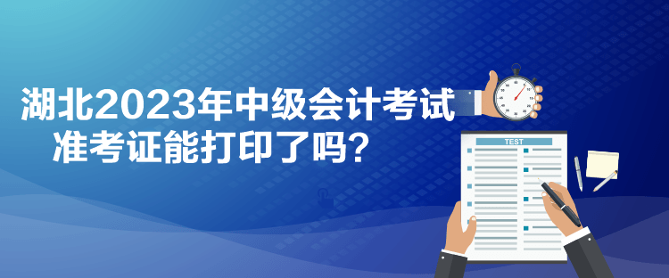 湖北2023年中級(jí)會(huì)計(jì)考試準(zhǔn)考證能打印了嗎？