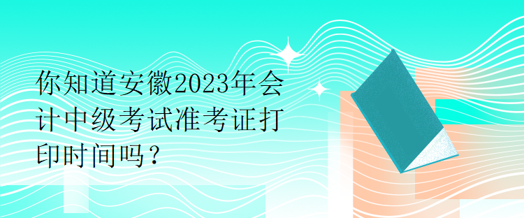 你知道安徽2023年會計(jì)中級考試準(zhǔn)考證打印時(shí)間嗎？