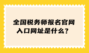 全國稅務師報名官網(wǎng)入口網(wǎng)址是什么