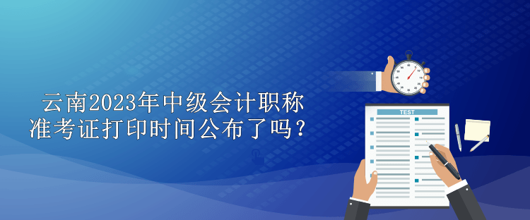 云南2023年中級(jí)會(huì)計(jì)職稱準(zhǔn)考證打印時(shí)間公布了嗎？