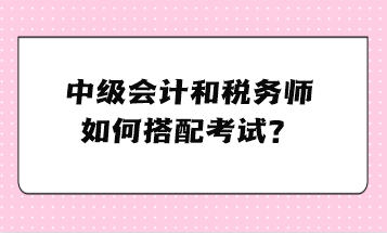 中級(jí)會(huì)計(jì)和稅務(wù)師如何搭配考試？