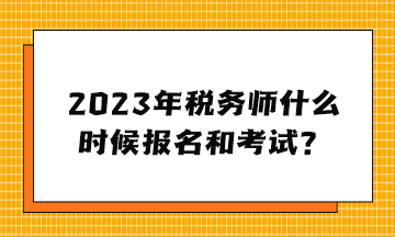 2023年稅務(wù)師什么時候報名和考試？