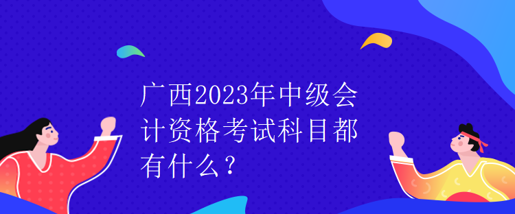 廣西2023年中級會計資格考試科目都有什么？