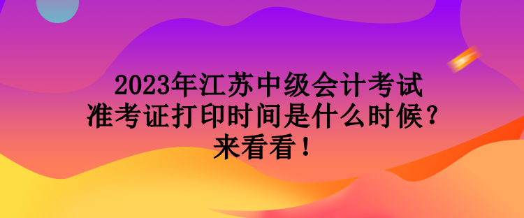 2023年江蘇中級會計考試準考證打印時間是什么時候？來看看！