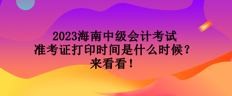 2023海南中級會計考試準考證打印時間是什么時候？來看看！