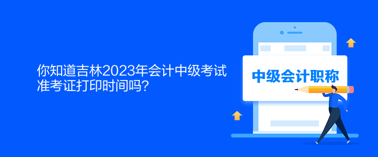 你知道吉林2023年會計中級考試準(zhǔn)考證打印時間嗎？