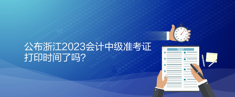 公布浙江2023會(huì)計(jì)中級(jí)準(zhǔn)考證打印時(shí)間了嗎？