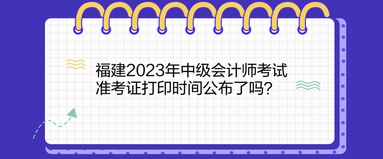 福建2023年中級會(huì)計(jì)師考試準(zhǔn)考證打印時(shí)間公布了嗎？