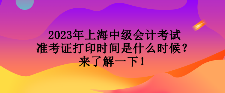 2023年上海中級(jí)會(huì)計(jì)考試準(zhǔn)考證打印時(shí)間是什么時(shí)候？來(lái)了解一下！