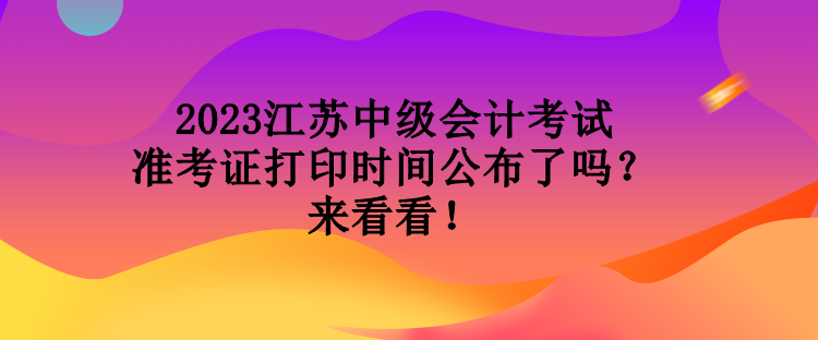 2023江蘇中級會計(jì)考試準(zhǔn)考證打印時間公布了嗎？來看看！