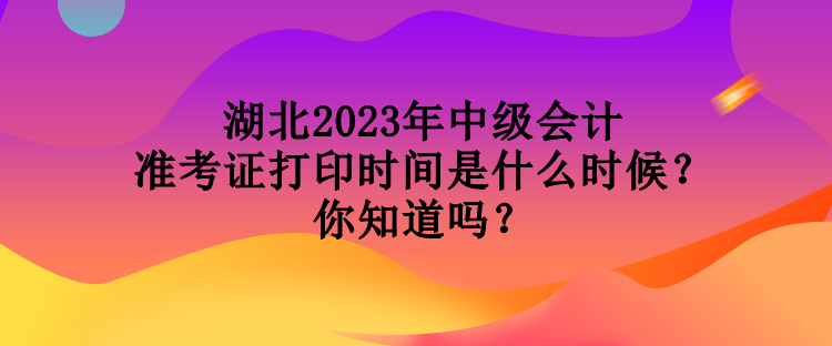 湖北2023年中級(jí)會(huì)計(jì)準(zhǔn)考證打印時(shí)間是什么時(shí)候？你知道嗎？